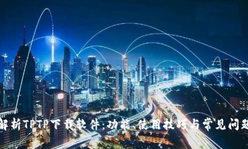 全面解析TPTP下载软件：功能、使用技巧与常见问题解答